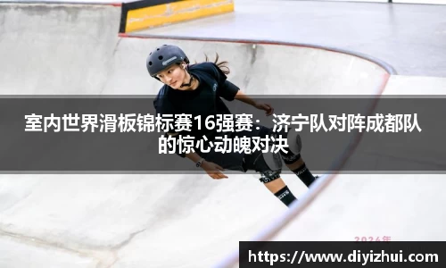 室内世界滑板锦标赛16强赛：济宁队对阵成都队的惊心动魄对决